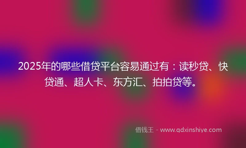 2025年的哪些借贷平台容易通过有：读秒贷、快贷通、超人卡、东方汇、拍拍贷等。