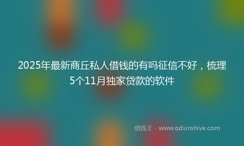 2025年最新商丘私人借钱的有吗征信不好，梳理5个11月独家贷款的软件