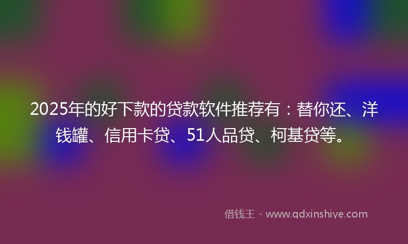 2025年的好下款的贷款软件推荐有：替你还、洋钱罐、信用卡贷、51人品贷、柯基贷等。