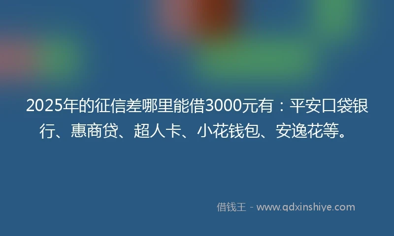 2025年的征信差哪里能借3000元有：平安口袋银行、惠商贷、超人卡、小花钱包、安逸花等。