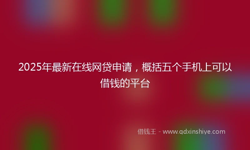 2025年最新在线网贷申请，概括五个手机上可以借钱的平台