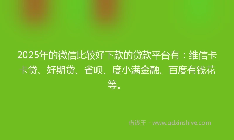 2025年的微信比较好下款的贷款平台有：维信卡卡贷、好期贷、省呗、度小满金融、百度有钱花等。