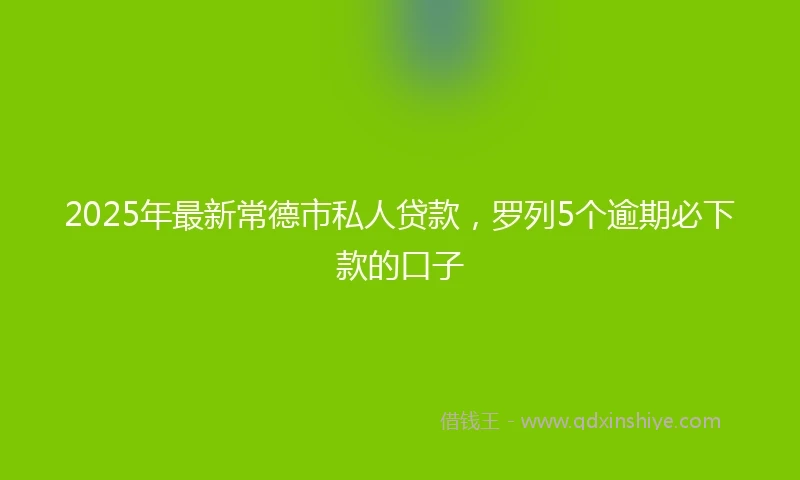 2025年最新常德市私人贷款，罗列5个逾期必下款的口子