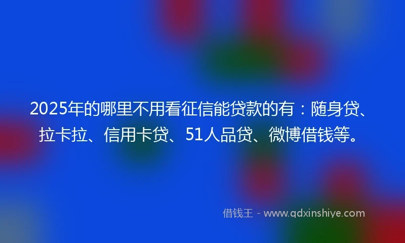 2025年的哪里不用看征信能贷款的有：随身贷、拉卡拉、信用卡贷、51人品贷、微博借钱等。
