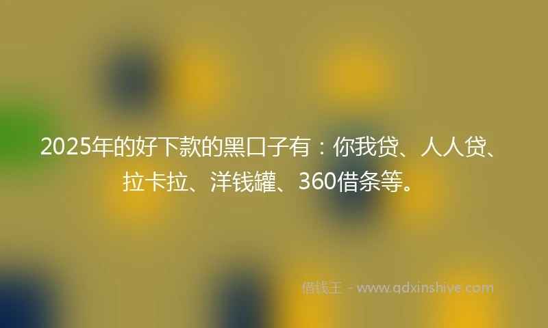 2025年的好下款的黑口子有：你我贷、人人贷、拉卡拉、洋钱罐、360借条等。