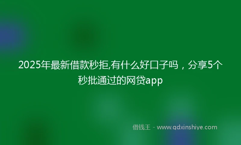 2025年最新借款秒拒,有什么好口子吗，分享5个秒批通过的网贷app