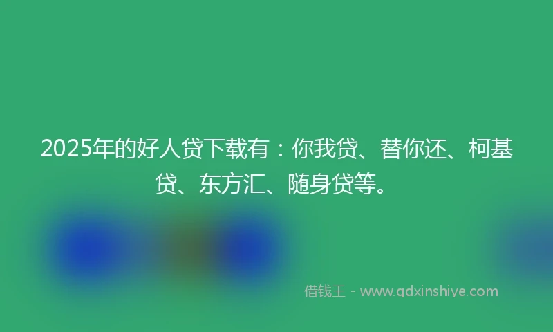 2025年的好人贷下载有：你我贷、替你还、柯基贷、东方汇、随身贷等。