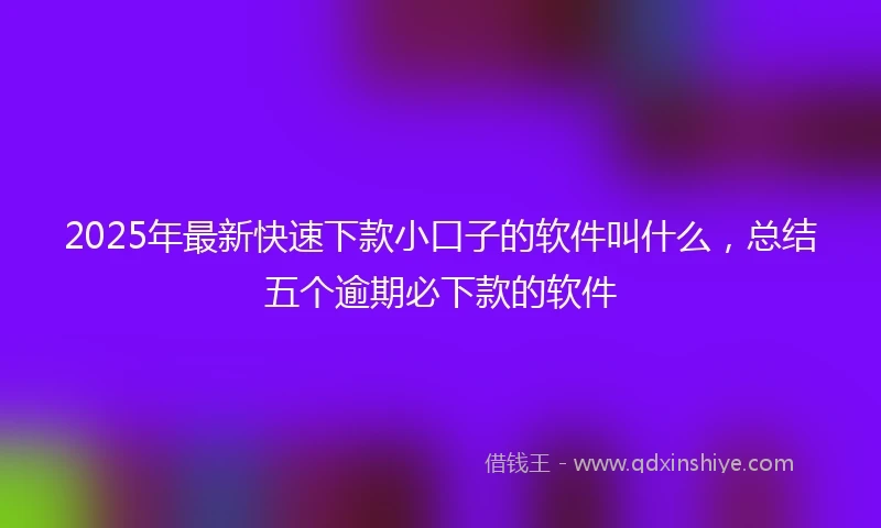 2025年最新快速下款小口子的软件叫什么，总结五个逾期必下款的软件