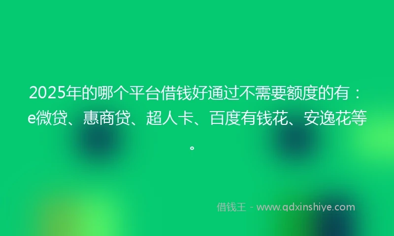2025年的哪个平台借钱好通过不需要额度的有：e微贷、惠商贷、超人卡、百度有钱花、安逸花等。