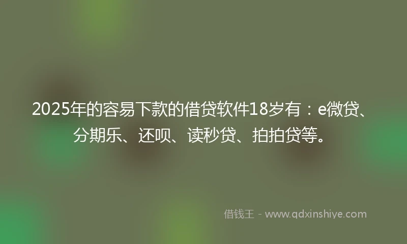 2025年的容易下款的借贷软件18岁有：e微贷、分期乐、还呗、读秒贷、拍拍贷等。
