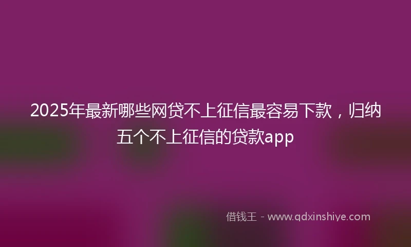 2025年最新哪些网贷不上征信最容易下款，归纳五个不上征信的贷款app