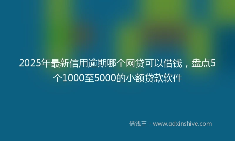 2025年最新信用逾期哪个网贷可以借钱，盘点5个1000至5000的小额贷款软件