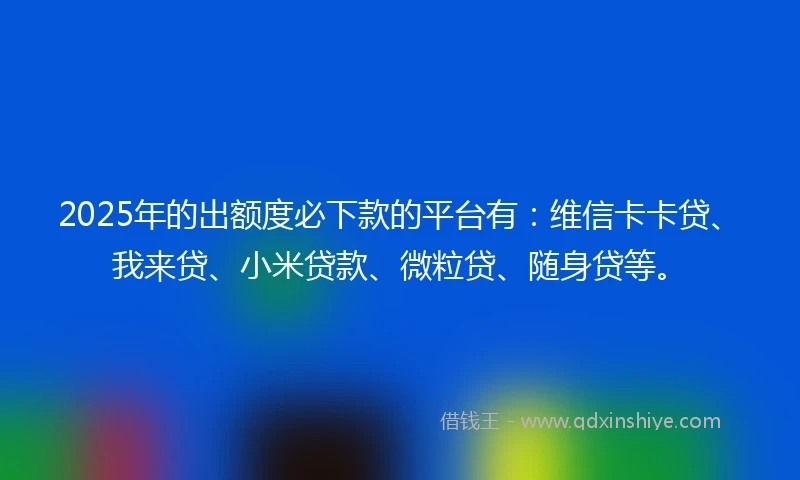 2025年的出额度必下款的平台有：维信卡卡贷、我来贷、小米贷款、微粒贷、随身贷等。