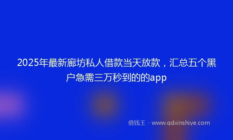 2025年最新廊坊私人借款当天放款，汇总五个黑户急需三万秒到的的app