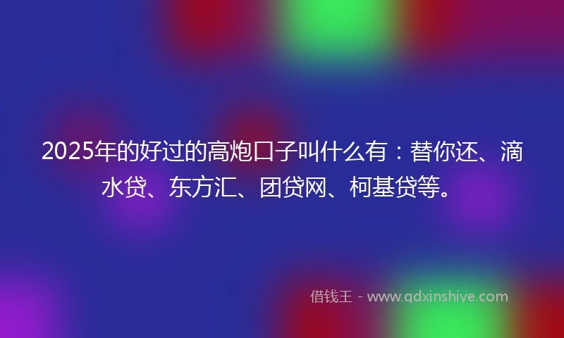 2025年的好过的高炮口子叫什么有：替你还、滴水贷、东方汇、团贷网、柯基贷等。