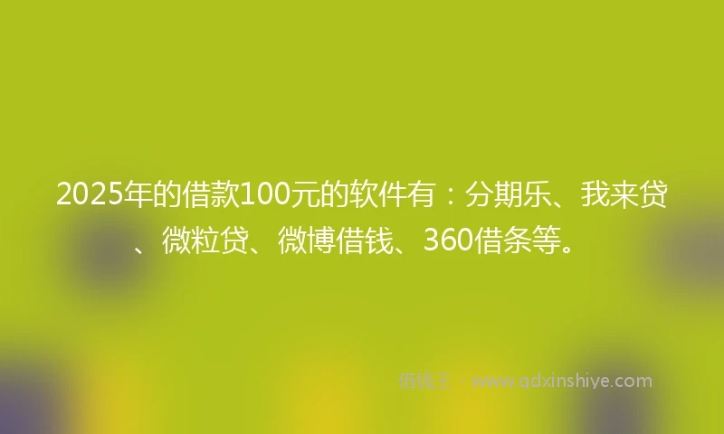 2025年的借款100元的软件有：分期乐、我来贷、微粒贷、微博借钱、360借条等。