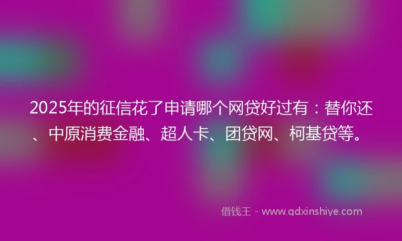 2025年的征信花了申请哪个网贷好过有：替你还、中原消费金融、超人卡、团贷网、柯基贷等。