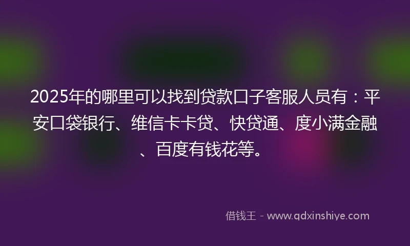 2025年的哪里可以找到贷款口子客服人员有：平安口袋银行、维信卡卡贷、快贷通、度小满金融、百度有钱花等。