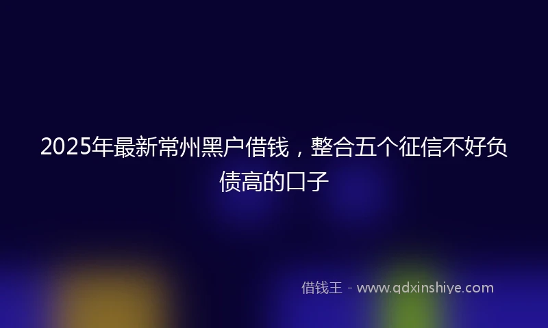2025年最新常州黑户借钱，整合五个征信不好负债高的口子