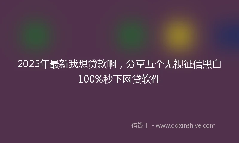 2025年最新我想贷款啊，分享五个无视征信黑白100%秒下网贷软件
