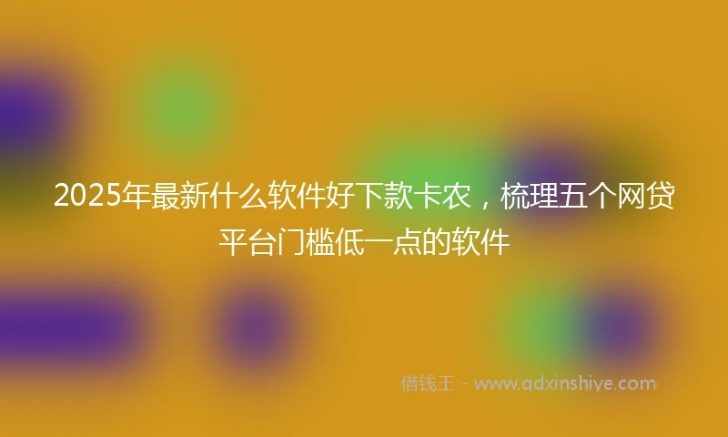 2025年最新什么软件好下款卡农，梳理五个网贷平台门槛低一点的软件