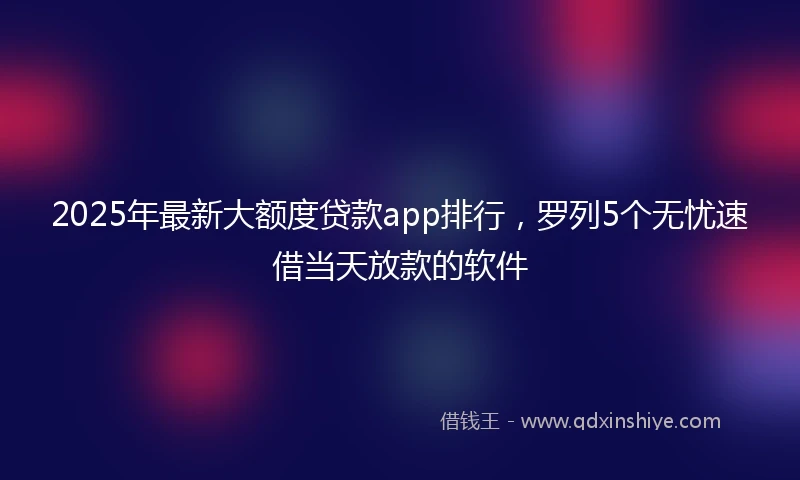 2025年最新大额度贷款app排行，罗列5个无忧速借当天放款的软件