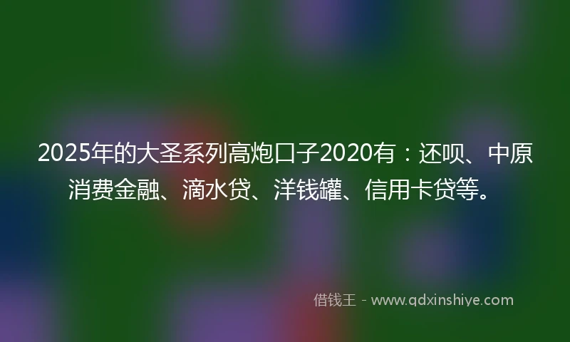 2025年的大圣系列高炮口子2020有：还呗、中原消费金融、滴水贷、洋钱罐、信用卡贷等。