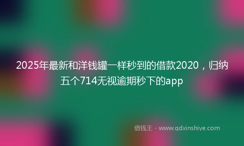 2025年最新和洋钱罐一样秒到的借款2020，归纳五个714无视逾期秒下的app