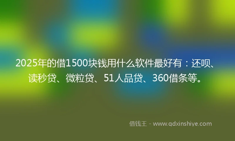 2025年的借1500块钱用什么软件最好有：还呗、读秒贷、微粒贷、51人品贷、360借条等。