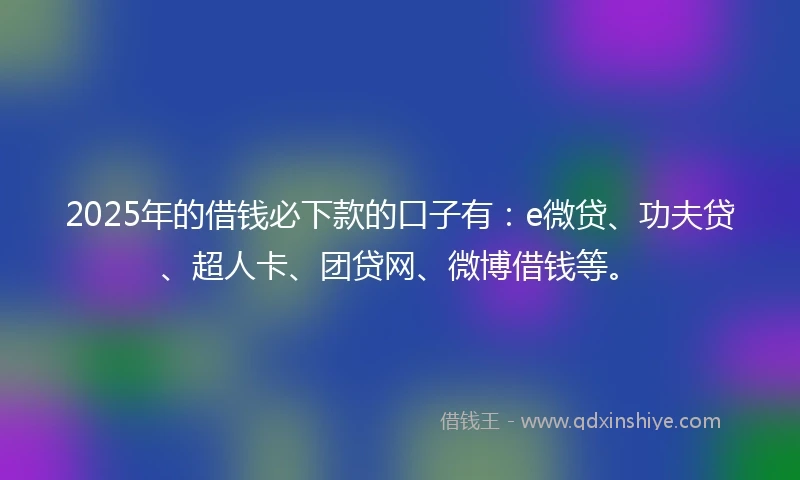 2025年的借钱必下款的口子有：e微贷、功夫贷、超人卡、团贷网、微博借钱等。