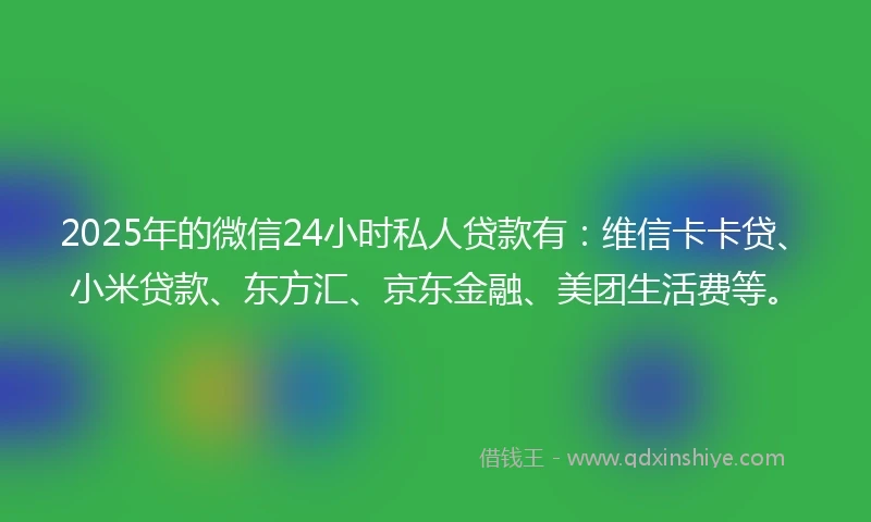 2025年的微信24小时私人贷款有：维信卡卡贷、小米贷款、东方汇、京东金融、美团生活费等。