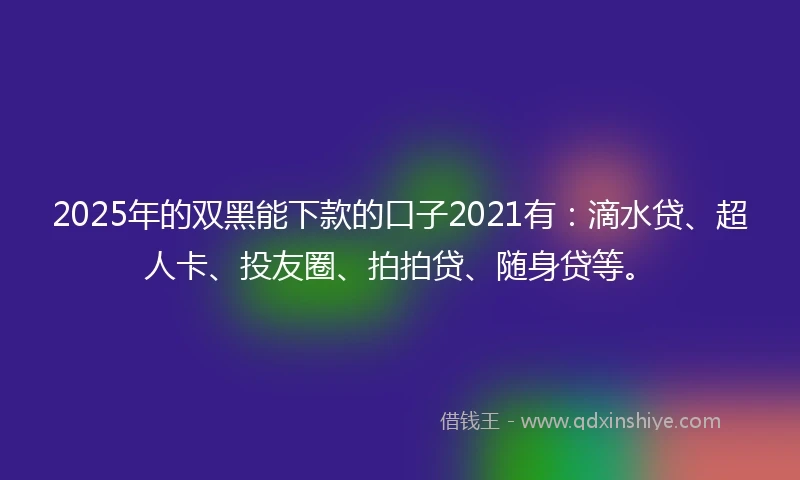 2025年的双黑能下款的口子2021有：滴水贷、超人卡、投友圈、拍拍贷、随身贷等。