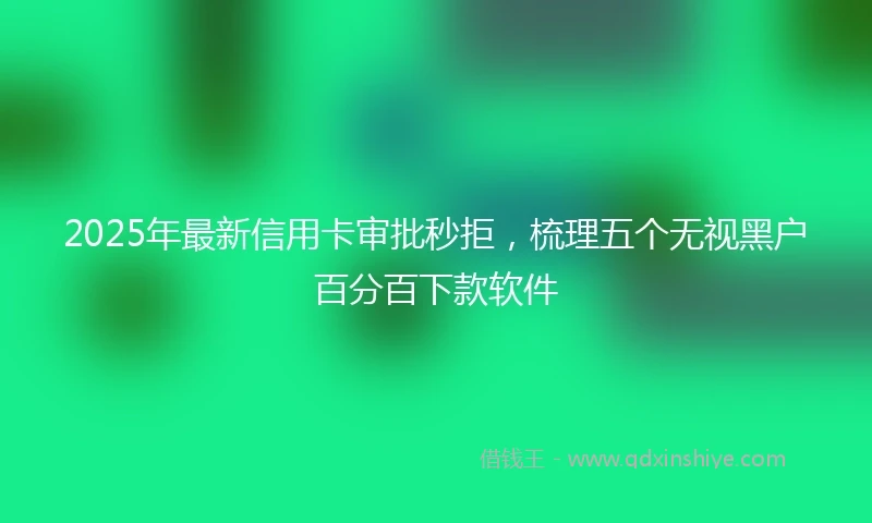 2025年最新信用卡审批秒拒，梳理五个无视黑户百分百下款软件