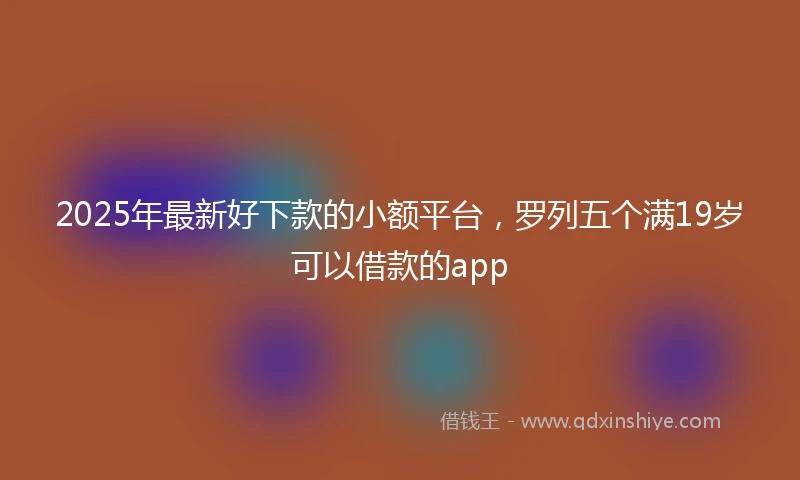 2025年最新好下款的小额平台，罗列五个满19岁可以借款的app