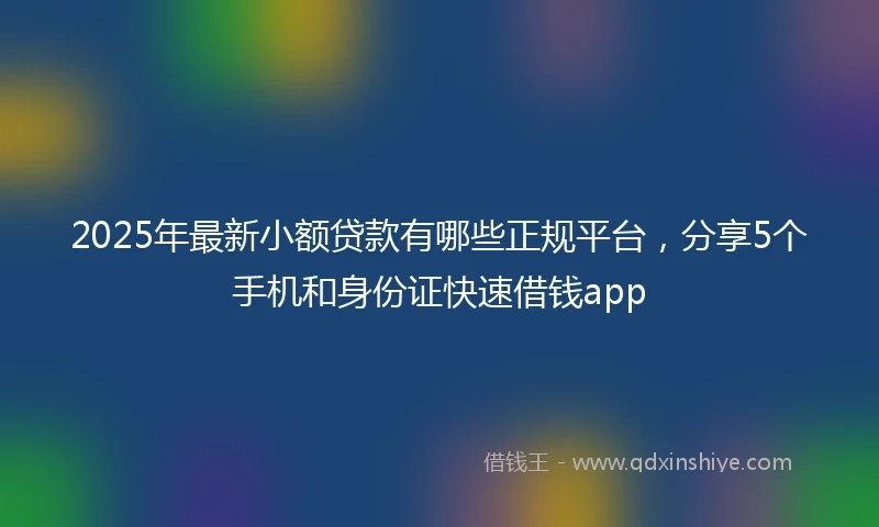 2025年最新小额贷款有哪些正规平台，分享5个手机和身份证快速借钱app