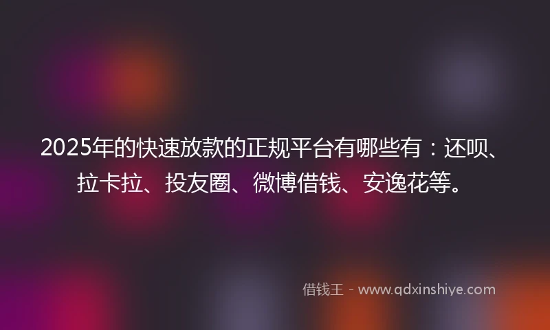 2025年的快速放款的正规平台有哪些有：还呗、拉卡拉、投友圈、微博借钱、安逸花等。