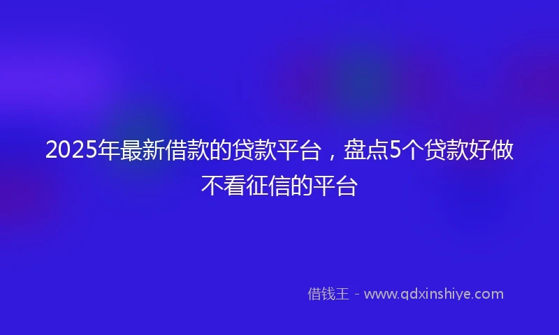 2025年最新借款的贷款平台，盘点5个贷款好做不看征信的平台