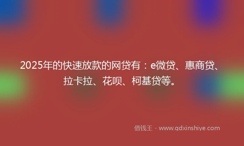2025年的快速放款的网贷有：e微贷、惠商贷、拉卡拉、花呗、柯基贷等。