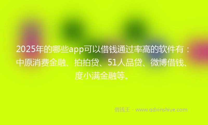 2025年的哪些app可以借钱通过率高的软件有：中原消费金融、拍拍贷、51人品贷、微博借钱、度小满金融等。