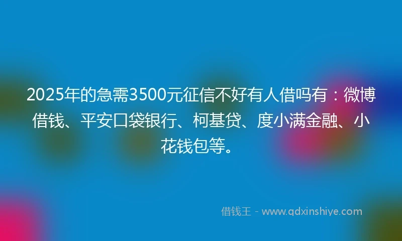 2025年的急需3500元征信不好有人借吗有：微博借钱、平安口袋银行、柯基贷、度小满金融、小花钱包等。
