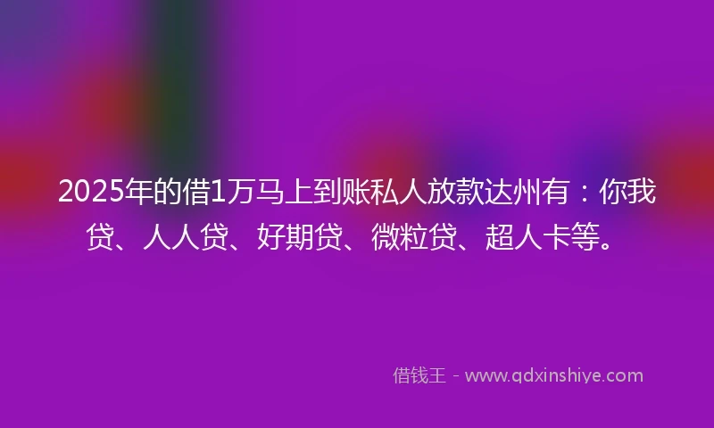 2025年的借1万马上到账私人放款达州有：你我贷、人人贷、好期贷、微粒贷、超人卡等。