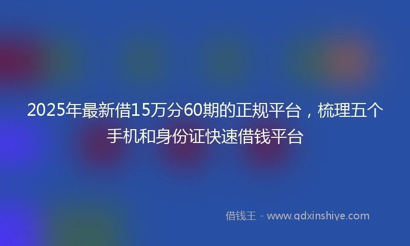 2025年最新借15万分60期的正规平台，梳理五个手机和身份证快速借钱平台
