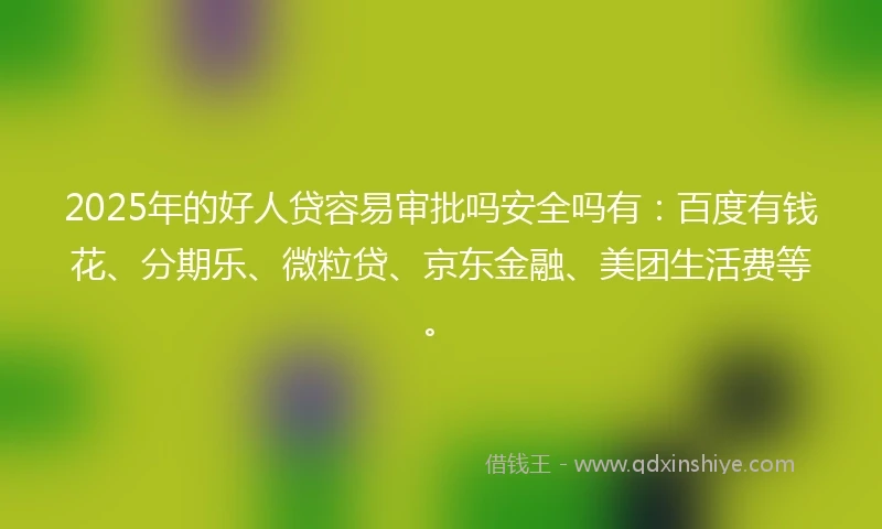 2025年的好人贷容易审批吗安全吗有：百度有钱花、分期乐、微粒贷、京东金融、美团生活费等。