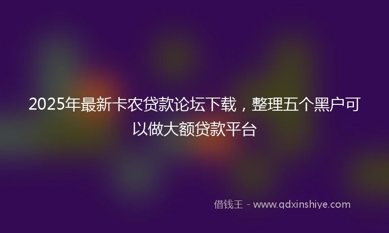 2025年最新卡农贷款论坛下载，整理五个黑户可以做大额贷款平台