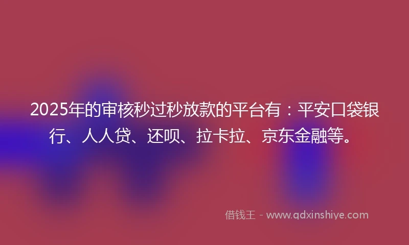 2025年的审核秒过秒放款的平台有：平安口袋银行、人人贷、还呗、拉卡拉、京东金融等。