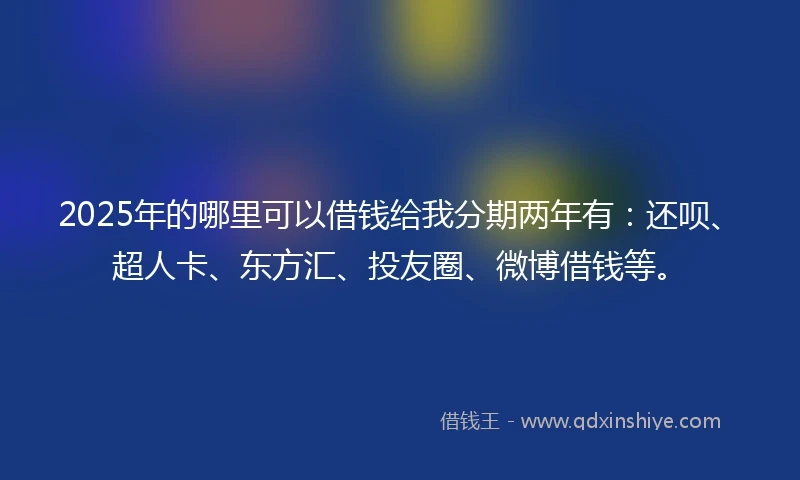 2025年的哪里可以借钱给我分期两年有：还呗、超人卡、东方汇、投友圈、微博借钱等。