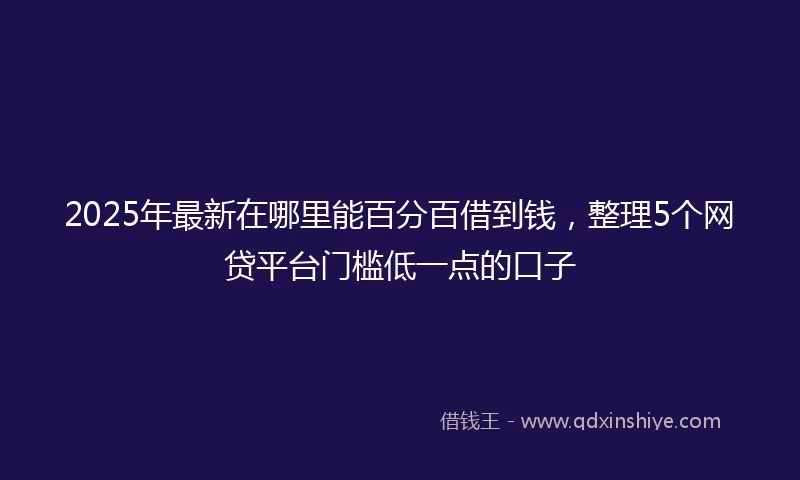 2025年最新在哪里能百分百借到钱，整理5个网贷平台门槛低一点的口子