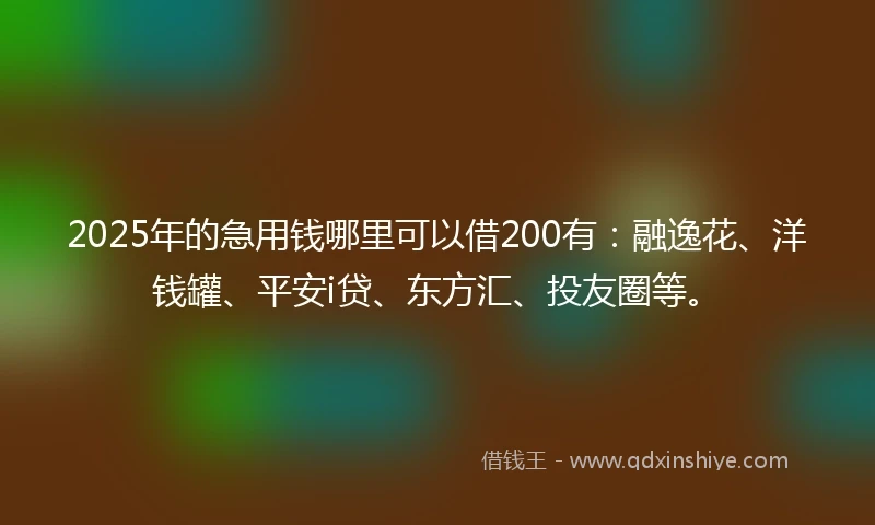 2025年的急用钱哪里可以借200有：融逸花、洋钱罐、平安i贷、东方汇、投友圈等。