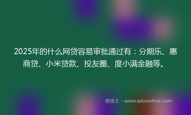 2025年的什么网贷容易审批通过有：分期乐、惠商贷、小米贷款、投友圈、度小满金融等。