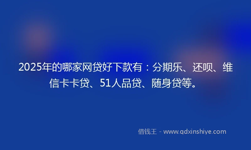 2025年的哪家网贷好下款有：分期乐、还呗、维信卡卡贷、51人品贷、随身贷等。